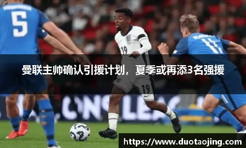 曼联主帅确认引援计划，夏季或再添3名强援